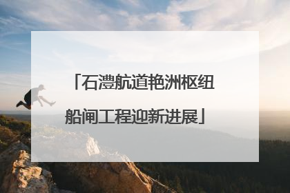 石澧航道艳洲枢纽船闸工程迎新进展