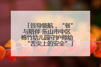 督导领航，“餐”与陪伴 乐山市中区棉竹幼儿园守护师幼“舌尖上的安全”
