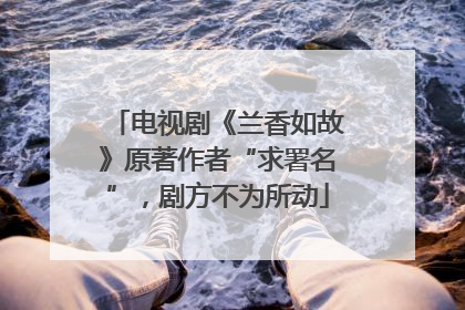 电视剧《兰香如故》原著作者“求署名”，剧方不为所动