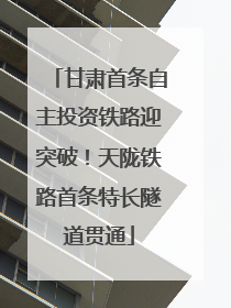 甘肃首条自主投资铁路迎突破！天陇铁路首条特长隧道贯通