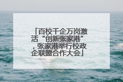 百校千企万岗激活“创新张家港”，张家港举行校政企联盟合作大会