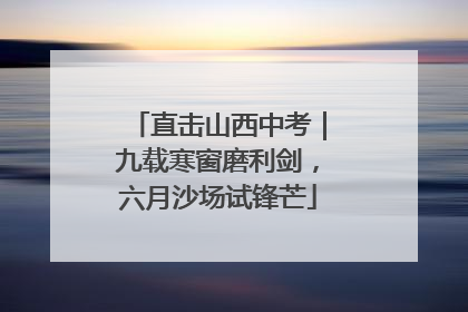 直击山西中考｜九载寒窗磨利剑，六月沙场试锋芒