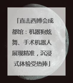 直击西博会成都馆：机器狗炫舞、手术机器人展现精准，沉浸式体验受热捧