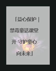 益心保护｜禁毒童话课堂开 守护童心向未来