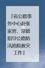 省公路事务中心赴张家界、常德指导公路防汛抢险救灾工作