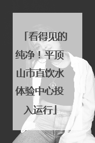 看得见的纯净！平顶山市直饮水体验中心投入运行