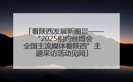 看陕西发展新图景——“2025相约丝博会 全国主流媒体看陕西”主题采访活动见闻