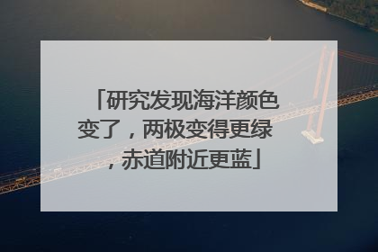 研究发现海洋颜色变了，两极变得更绿，赤道附近更蓝