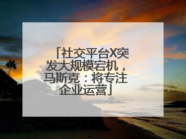 社交平台X突发大规模宕机，马斯克：将专注企业运营