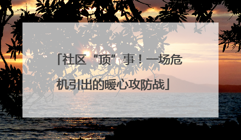 社区“顶”事！一场危机引出的暖心攻防战