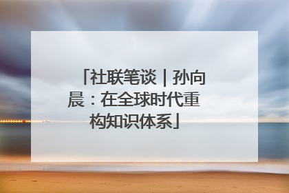 社联笔谈｜孙向晨：在全球时代重构知识体系