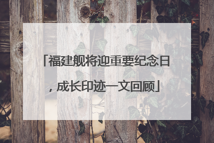 福建舰将迎重要纪念日，成长印迹一文回顾