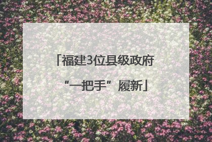 福建3位县级政府“一把手”履新