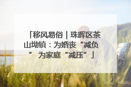 移风易俗｜珠晖区茶山坳镇：为婚丧“减负” 为家庭“减压”