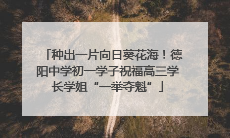 种出一片向日葵花海！德阳中学初一学子祝福高三学长学姐“一举夺魁”