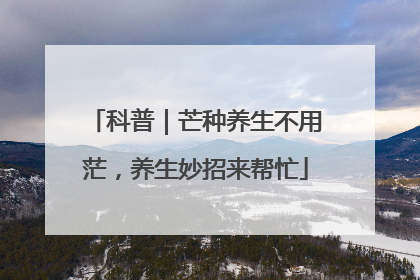 科普｜芒种养生不用茫，养生妙招来帮忙
