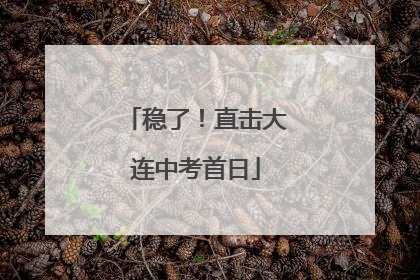 稳了！直击大连中考首日