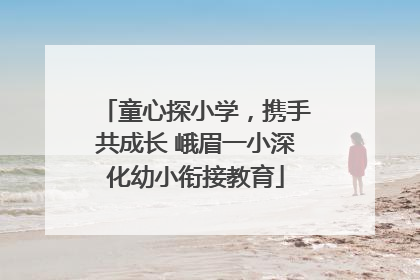 童心探小学，携手共成长 峨眉一小深化幼小衔接教育