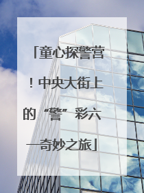 童心探警营！中央大街上的“警”彩六一奇妙之旅