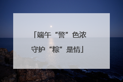 端午“警”色浓 守护“粽”是情
