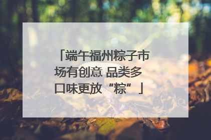 端午福州粽子市场有创意 品类多口味更放“粽”