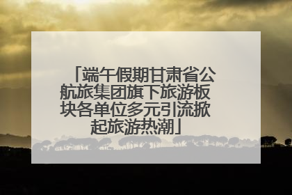 端午假期甘肃省公航旅集团旗下旅游板块各单位多元引流掀起旅游热潮