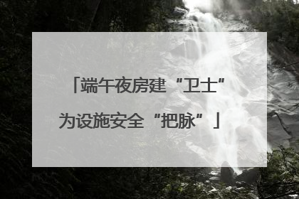 端午夜房建“卫士”为设施安全“把脉”