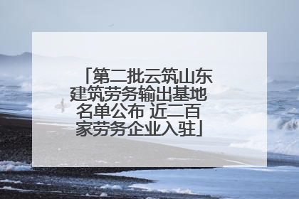 第二批云筑山东建筑劳务输出基地名单公布 近二百家劳务企业入驻