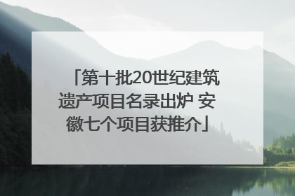 第十批20世纪建筑遗产项目名录出炉 安徽七个项目获推介