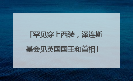罕见穿上西装，泽连斯基会见英国国王和首相