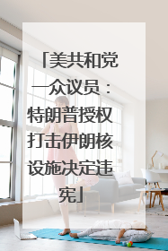 美共和党一众议员：特朗普授权打击伊朗核设施决定违宪