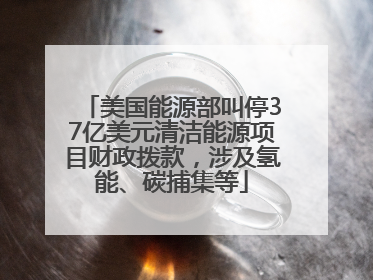 美国能源部叫停37亿美元清洁能源项目财政拨款，涉及氢能、碳捕集等