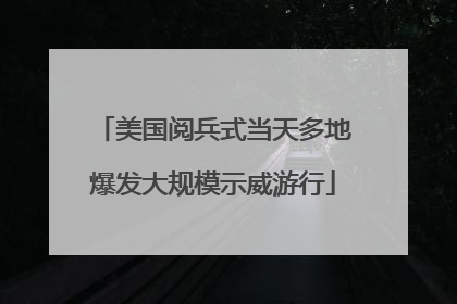 美国阅兵式当天多地爆发大规模示威游行