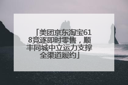 美团京东淘宝618竞逐即时零售，顺丰同城中立运力支撑全渠道履约
