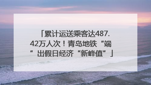 累计运送乘客达487.42万人次！青岛地铁“端”出假日经济“新峰值”