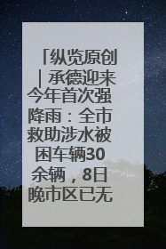 纵览原创｜承德迎来今年首次强降雨：全市救助涉水被困车辆30余辆，8日晚市区已无积水路段，交通恢复畅通