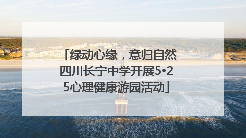 绿动心缘，意归自然 四川长宁中学开展5•25心理健康游园活动