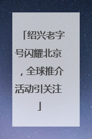 绍兴老字号闪耀北京，全球推介活动引关注