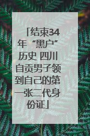 结束34年“黑户”历史 四川自贡男子领到自己的第一张二代身份证