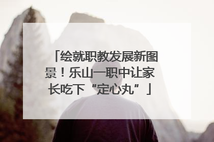 绘就职教发展新图景！乐山一职中让家长吃下“定心丸”