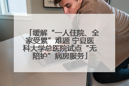 缓解“一人住院、全家受累”难题 宁夏医科大学总医院试点“无陪护”病房服务