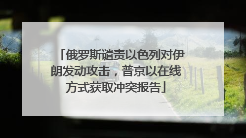俄罗斯谴责以色列对伊朗发动攻击，普京以在线方式获取冲突报告