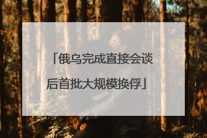 俄乌完成直接会谈后首批大规模换俘