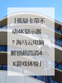 低显卡带不动4K显示器？海马云电脑解锁超高清4K游戏体验