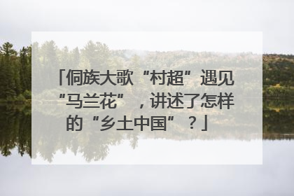侗族大歌“村超”遇见“马兰花”，讲述了怎样的“乡土中国”？