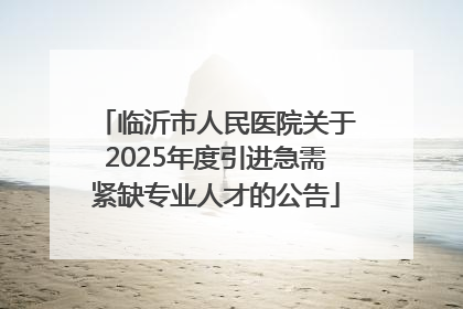 临沂市人民医院关于2025年度引进急需紧缺专业人才的公告