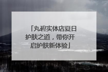 丸碧实体店夏日护肤之道，带你开启护肤新体验