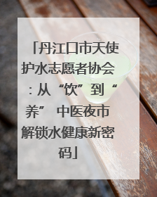 丹江口市天使护水志愿者协会：从“饮”到“养” 中医夜市解锁水健康新密码