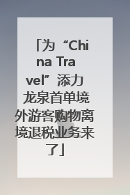 为“China Travel”添力 龙泉首单境外游客购物离境退税业务来了