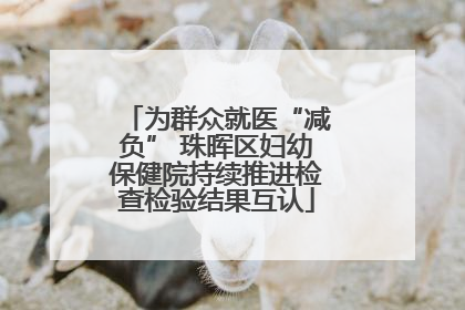 为群众就医“减负” 珠晖区妇幼保健院持续推进检查检验结果互认